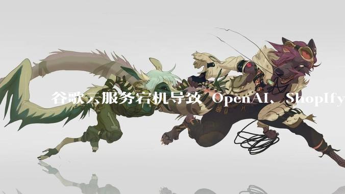 谷歌云服务宕机导致 OpenAI、Shopify 等服务中断，此次宕机的具体技术原因是什么？