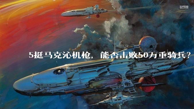 5挺马克沁机枪，能否击败50万重骑兵？