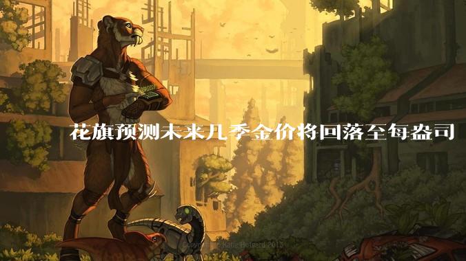 花旗预测未来几季金价将回落至每盎司 3000 美元以下，这其中有哪些相关依据？