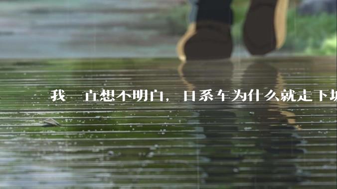 我一直想不明白，日系车为什么就走下坡路了呢？