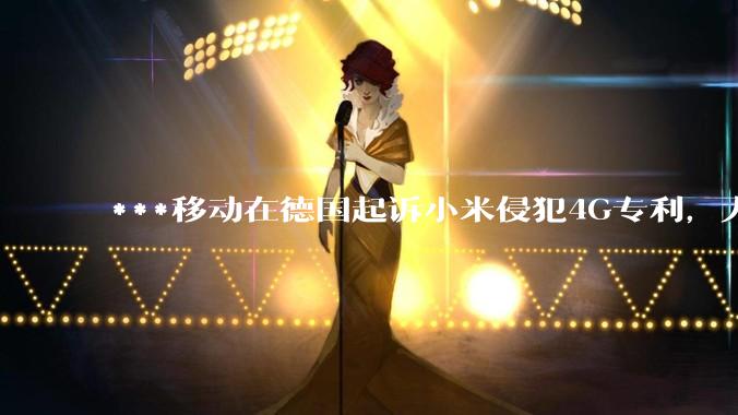 ***移动在德国起诉小米侵犯4G专利，大家如何看待此***？
