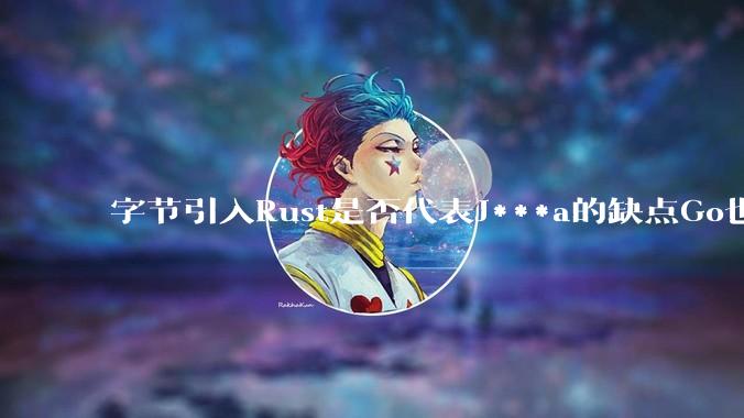 字节引入Rust是否代表J***a的缺点Go也没解决？