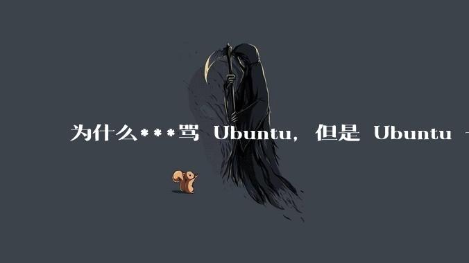 为什么***骂 Ubuntu，但是 Ubuntu 一直是所有 Linux 发行版中知名度、热度最高的？