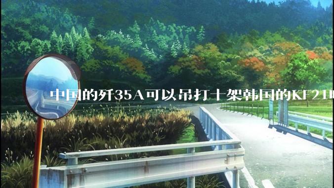 中国的歼35A可以吊打十架韩国的KF21吗?