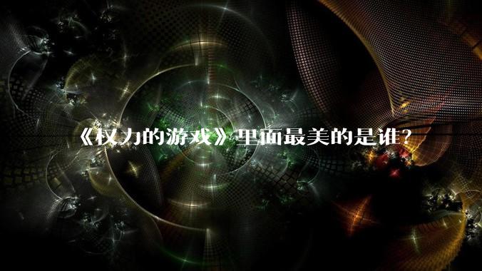 《权力的游戏》里面最美的是谁？