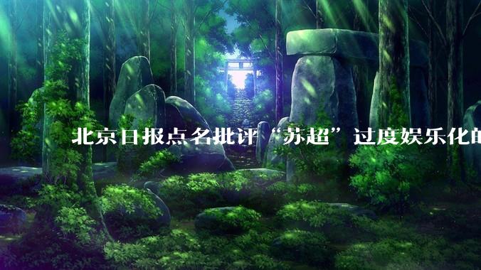 北京日报点名批评“苏超”过度娱乐化的动机是什么？