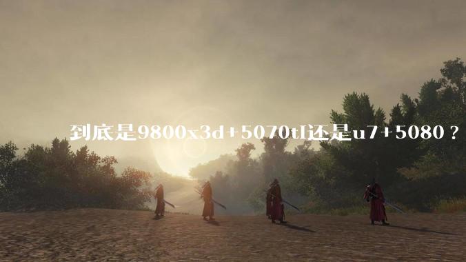到底是9800x3d+5070ti还是u7+5080?