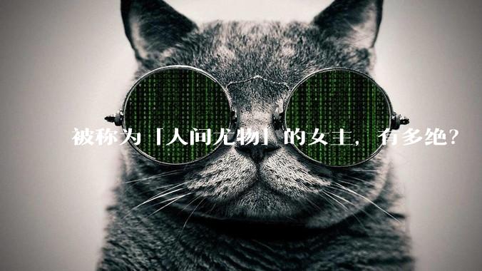 被称为「人间尤物」的女主，有多绝？