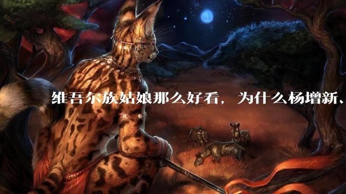 维吾尔族姑娘那么好看，为什么杨增新、金树仁、盛世才这些新疆皇帝不纳维族妾？
