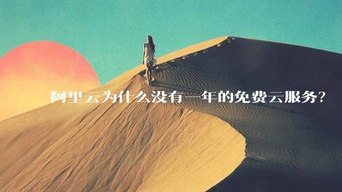 阿里云为什么没有一年的免费云服务？