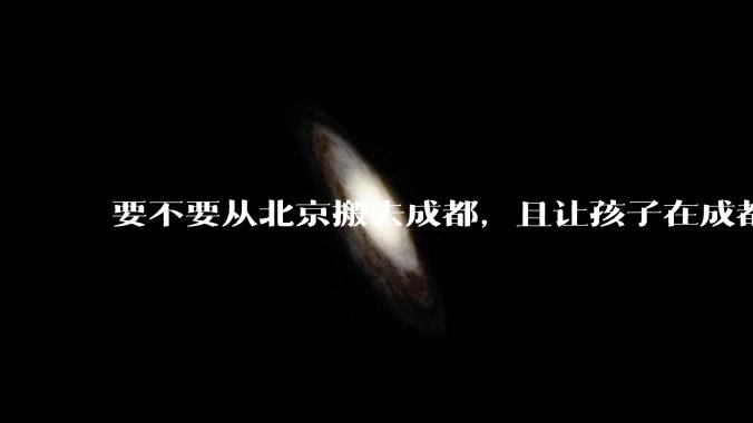 要不要从北京搬去成都，且让孩子在成都上学？
